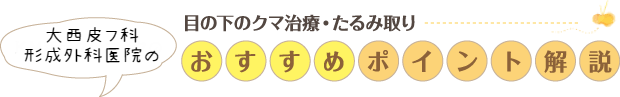 大西皮フ科形成外科医院の目の下のクマ治療・たるみ治療　おすすめポイント解説